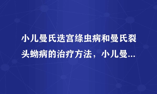 小儿曼氏迭宫绦虫病和曼氏裂头蚴病的治疗方法，小儿曼氏迭宫绦虫病和曼氏裂头蚴病怎么办