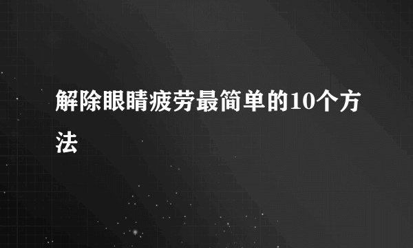 解除眼睛疲劳最简单的10个方法