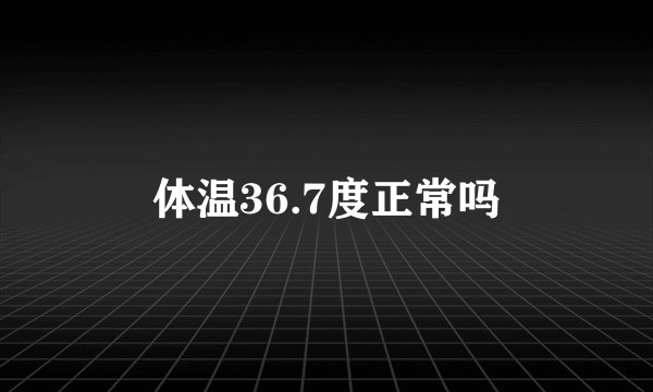 体温36.7度正常吗