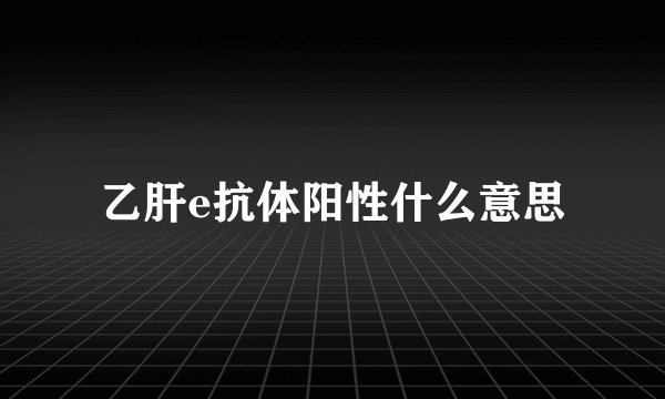 乙肝e抗体阳性什么意思