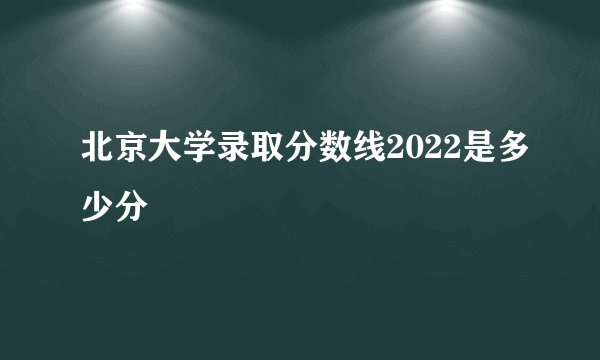 北京大学录取分数线2022是多少分