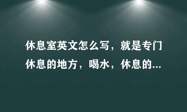 休息室英文怎么写，就是专门休息的地方，喝水，休息的地方，‘
