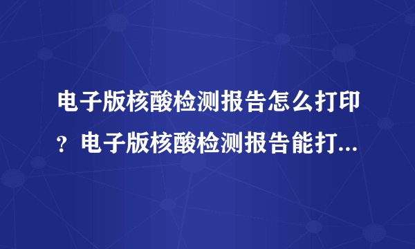 电子版核酸检测报告怎么打印？电子版核酸检测报告能打印纸质的吗