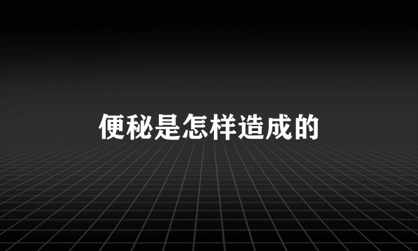 便秘是怎样造成的