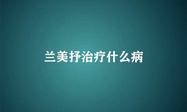 兰美抒治疗什么病