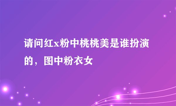请问红x粉中桃桃美是谁扮演的，图中粉衣女
