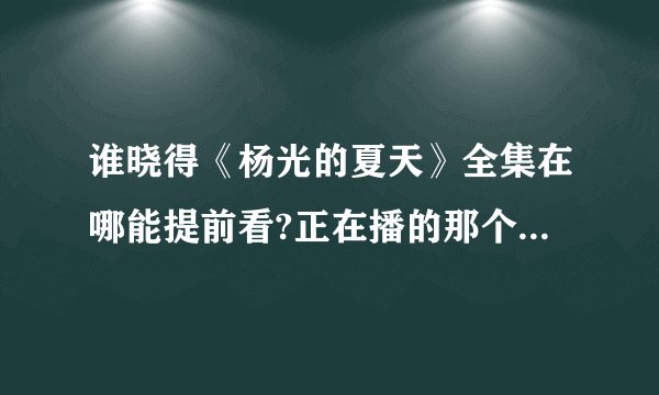 谁晓得《杨光的夏天》全集在哪能提前看?正在播的那个提好了发给我。谢谢了
