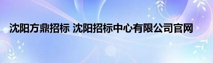 沈阳方鼎招标 沈阳招标中心有限公司官网