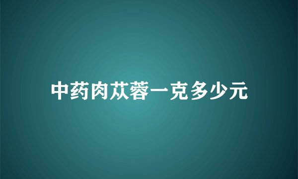 中药肉苁蓉一克多少元