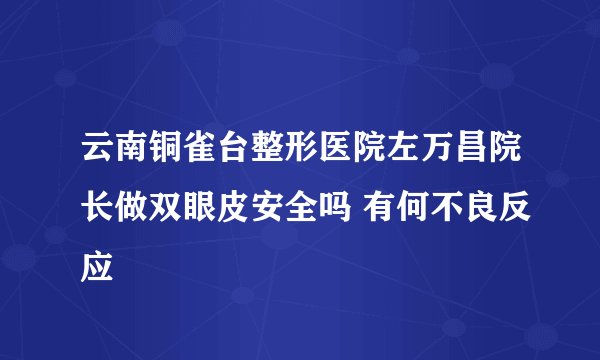 云南铜雀台整形医院左万昌院长做双眼皮安全吗 有何不良反应