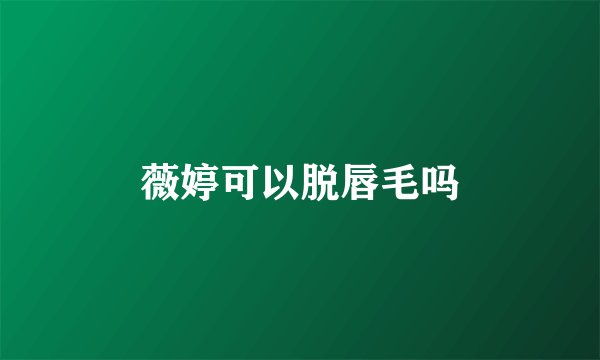 薇婷可以脱唇毛吗