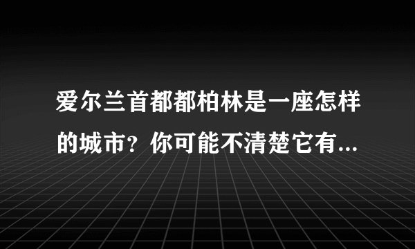 爱尔兰首都都柏林是一座怎样的城市？你可能不清楚它有多强大！