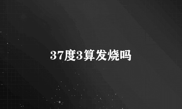 37度3算发烧吗