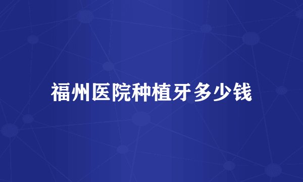 福州医院种植牙多少钱