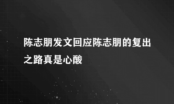 陈志朋发文回应陈志朋的复出之路真是心酸