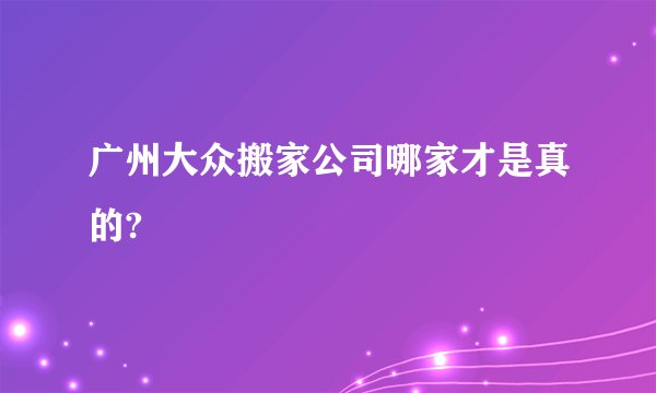 广州大众搬家公司哪家才是真的?