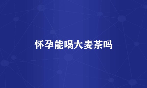 怀孕能喝大麦茶吗