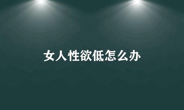 女人性欲低怎么办