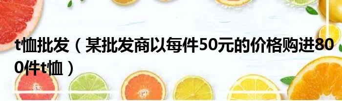 t恤批发（某批发商以每件50元的价格购进800件t恤）