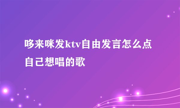哆来咪发ktv自由发言怎么点自己想唱的歌