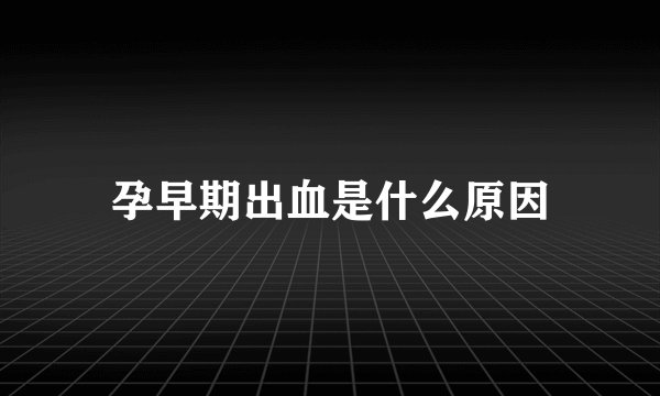 孕早期出血是什么原因