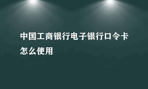 中国工商银行电子银行口令卡怎么使用