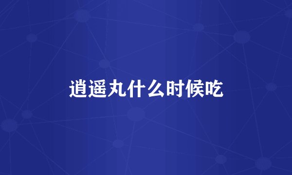 逍遥丸什么时候吃