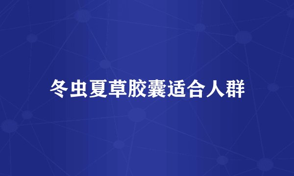 冬虫夏草胶囊适合人群