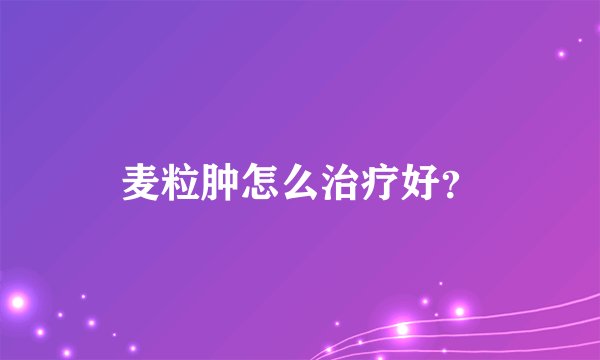 麦粒肿怎么治疗好？