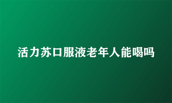 活力苏口服液老年人能喝吗