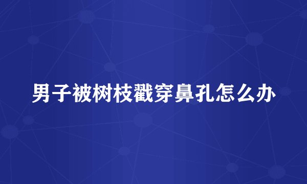 男子被树枝戳穿鼻孔怎么办