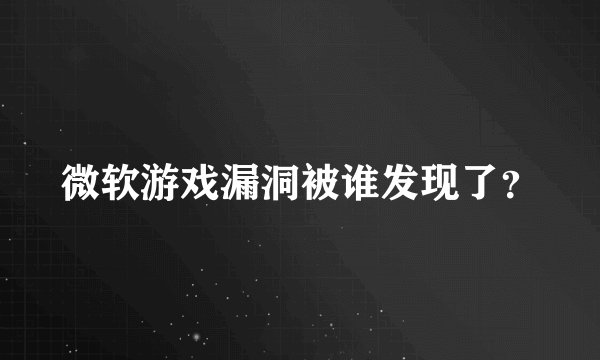 微软游戏漏洞被谁发现了？