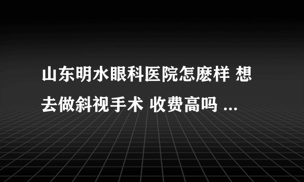 山东明水眼科医院怎麽样 想去做斜视手术 收费高吗  口碑怎么样啊      