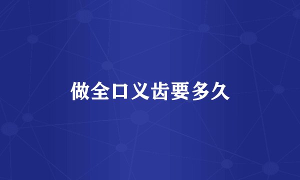 做全口义齿要多久