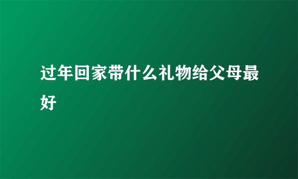 过年回家带什么礼物给父母最好