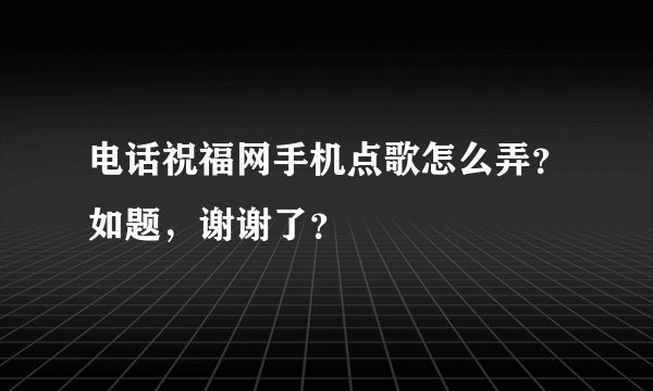 电话祝福网手机点歌怎么弄？如题，谢谢了？