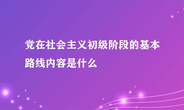 党在社会主义初级阶段的基本路线内容是什么