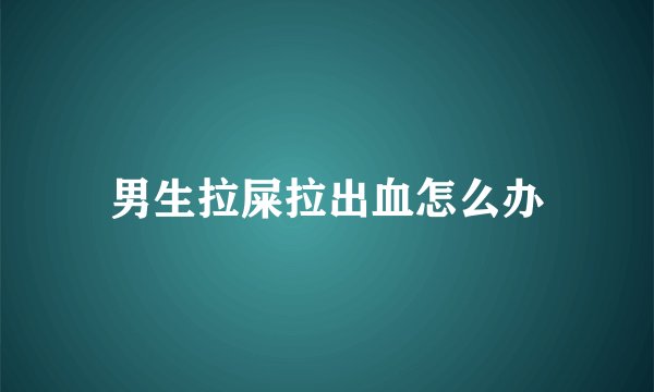 男生拉屎拉出血怎么办