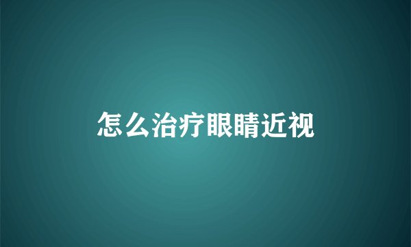 怎么治疗眼睛近视