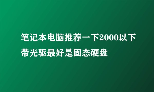 笔记本电脑推荐一下2000以下带光驱最好是固态硬盘