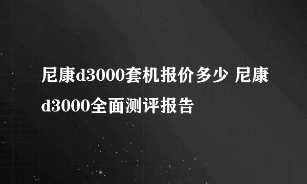 尼康d3000套机报价多少 尼康d3000全面测评报告