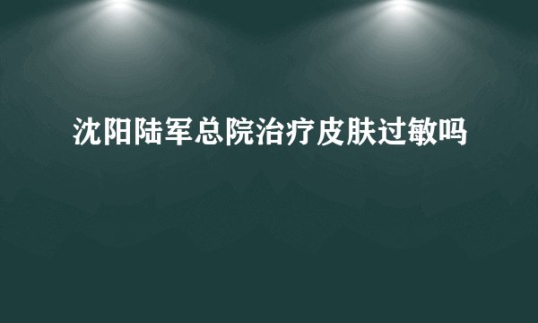 沈阳陆军总院治疗皮肤过敏吗