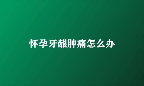 怀孕牙龈肿痛怎么办