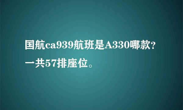 国航ca939航班是A330哪款？一共57排座位。