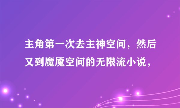 主角第一次去主神空间，然后又到魔魇空间的无限流小说，