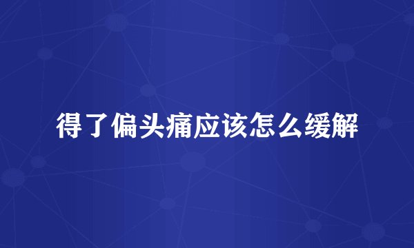 得了偏头痛应该怎么缓解