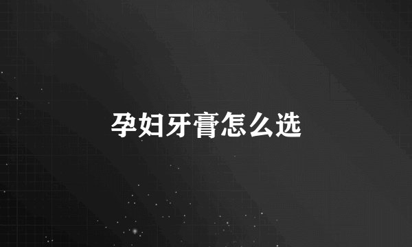 孕妇牙膏怎么选