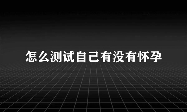 怎么测试自己有没有怀孕