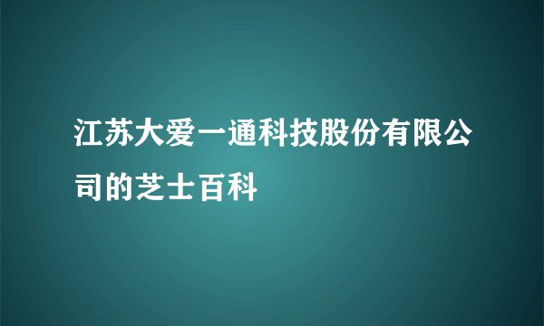 江苏大爱一通科技股份有限公司的芝士百科