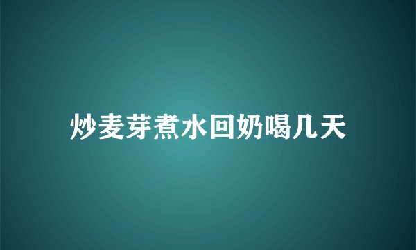 炒麦芽煮水回奶喝几天